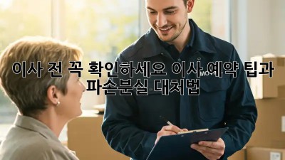 이사 전 꼭 확인하세요! 이사 예약 팁과 파손/분실 대처법