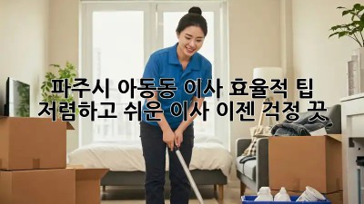 파주시 아동동 이사 효율적 팁: 저렴하고 쉬운 이사, 이젠 걱정 끗! 💯