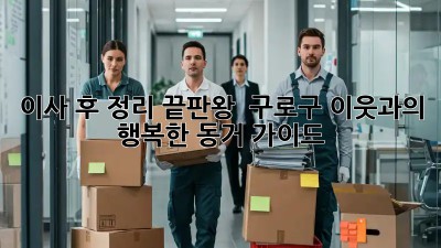 이사 후 정리 끝판왕! ✨ 구로구 이웃과의 행복한 동거 가이드🏠